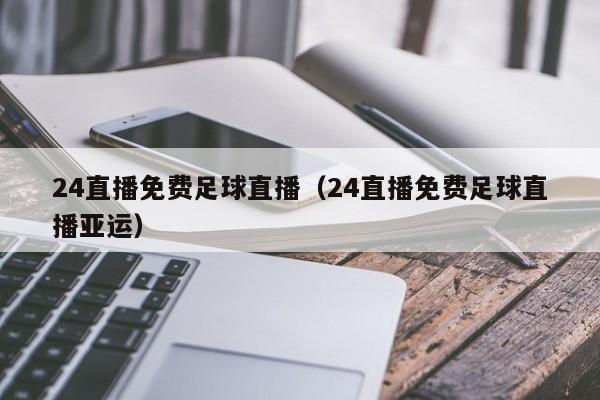 24直播免费足球直播（24直播免费足球直播亚运）