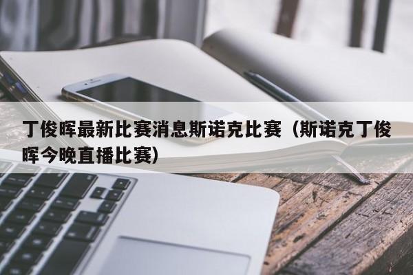 丁俊晖最新比赛消息斯诺克比赛（斯诺克丁俊晖今晚直播比赛）