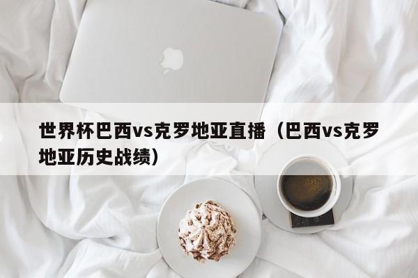 世界杯巴西vs克罗地亚直播（巴西vs克罗地亚历史战绩）