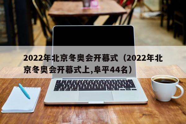 2022年北京冬奥会开幕式（2022年北京冬奥会开幕式上,阜平44名）