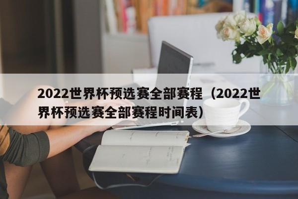 2022世界杯预选赛全部赛程（2022世界杯预选赛全部赛程时间表）