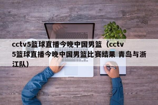 cctv5篮球直播今晚中国男篮（cctv5篮球直播今晚中国男篮比赛结果 青岛与浙江队）