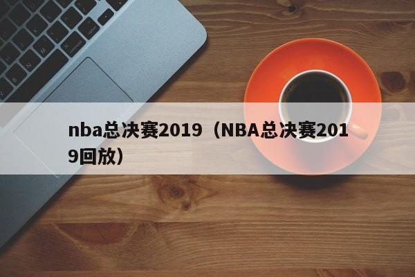 nba总决赛2019（NBA总决赛2019回放）