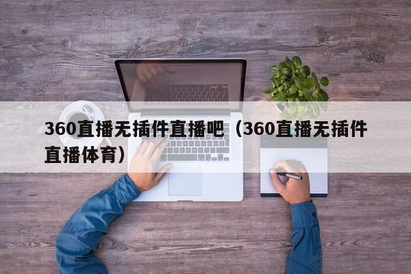 360直播无插件直播吧（360直播无插件直播体育）