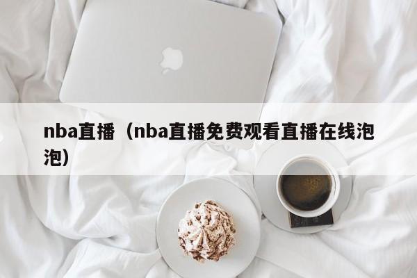 nba直播（nba直播免费观看直播在线泡泡）