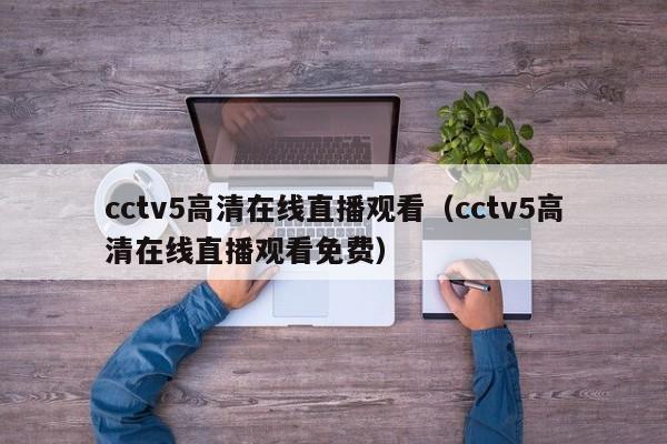 cctv5高清在线直播观看（cctv5高清在线直播观看免费）