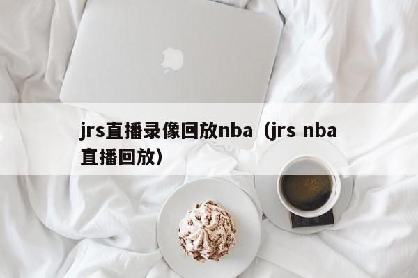 jrs直播录像回放nba（jrs nba直播回放）