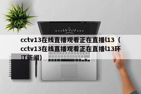 cctv13在线直播观看正在直播l13（cctv13在线直播观看正在直播l13环江新闻）