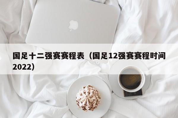 国足十二强赛赛程表（国足12强赛赛程时间2022）