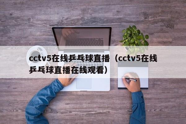 cctv5在线乒乓球直播（cctv5在线乒乓球直播在线观看）