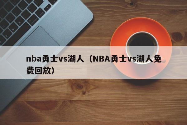 nba勇士vs湖人（NBA勇士vs湖人免费回放）