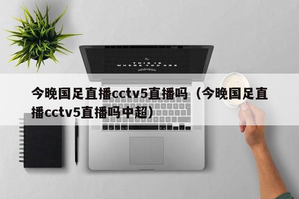 今晚国足直播cctv5直播吗（今晚国足直播cctv5直播吗中超）