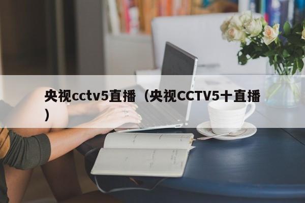 央视cctv5直播（央视CCTV5十直播）