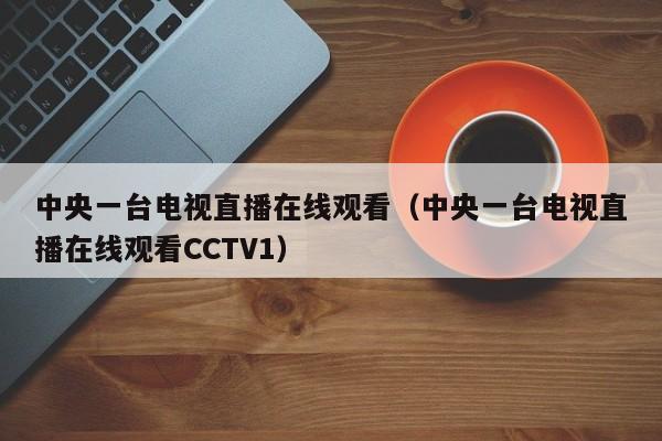 中央一台电视直播在线观看（中央一台电视直播在线观看CCTV1）