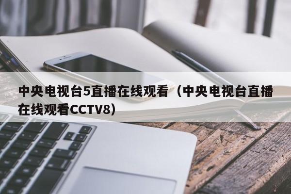 中央电视台5直播在线观看（中央电视台直播在线观看CCTV8）