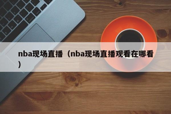 nba现场直播（nba现场直播观看在哪看）