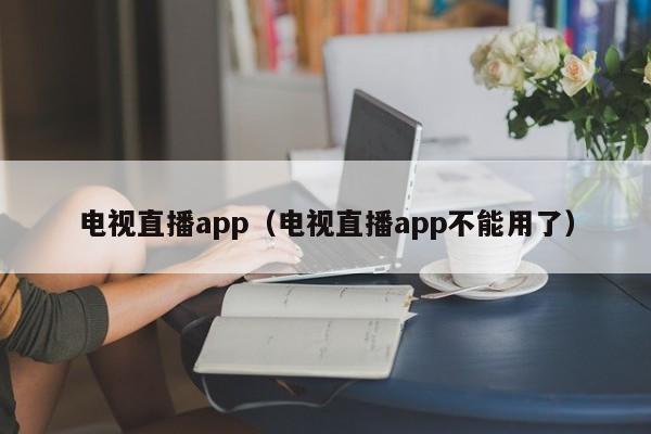 电视直播app（电视直播app不能用了）