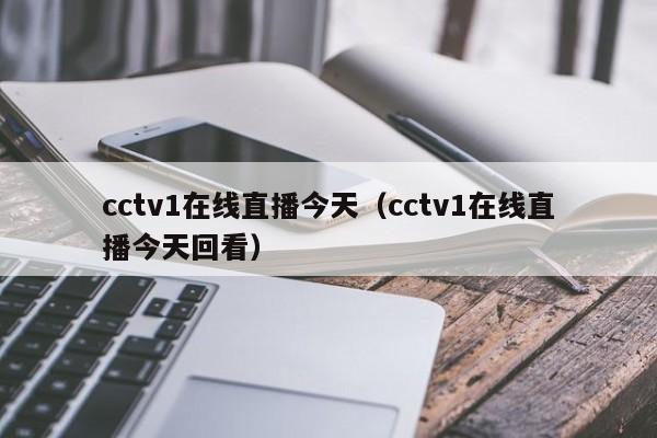 cctv1在线直播今天（cctv1在线直播今天回看）