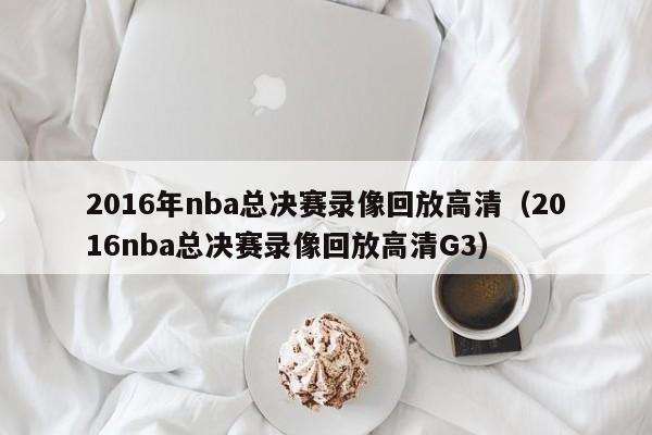 2016年nba总决赛录像回放高清（2016nba总决赛录像回放高清G3）