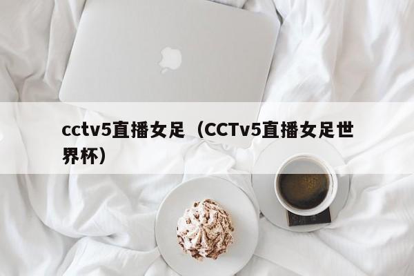 cctv5直播女足（CCTv5直播女足世界杯）