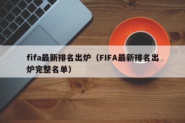 fifa最新排名出炉（FIFA最新排名出炉完整名单）