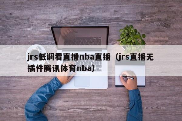 jrs低调看直播nba直播（jrs直播无插件腾讯体育nba）