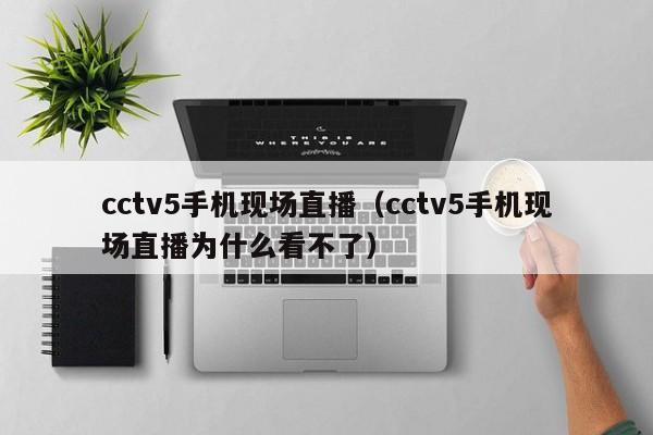 cctv5手机现场直播（cctv5手机现场直播为什么看不了）