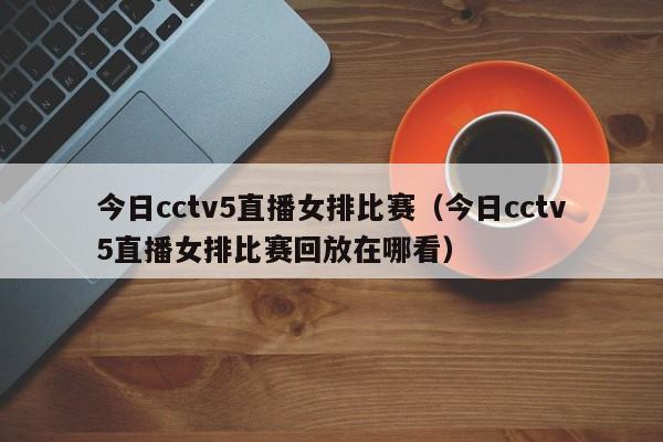 今日cctv5直播女排比赛（今日cctv5直播女排比赛回放在哪看）