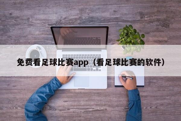 免费看足球比赛app（看足球比赛的软件）