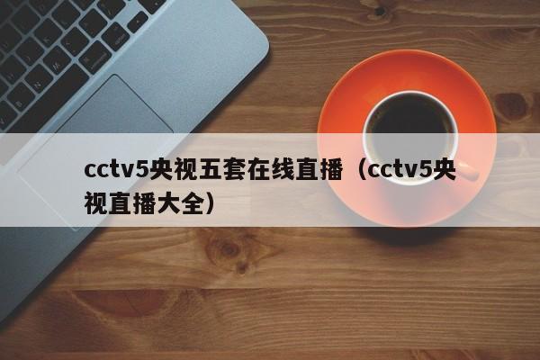 cctv5央视五套在线直播（cctv5央视直播大全）