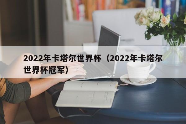 2022年卡塔尔世界杯（2022年卡塔尔世界杯冠军）