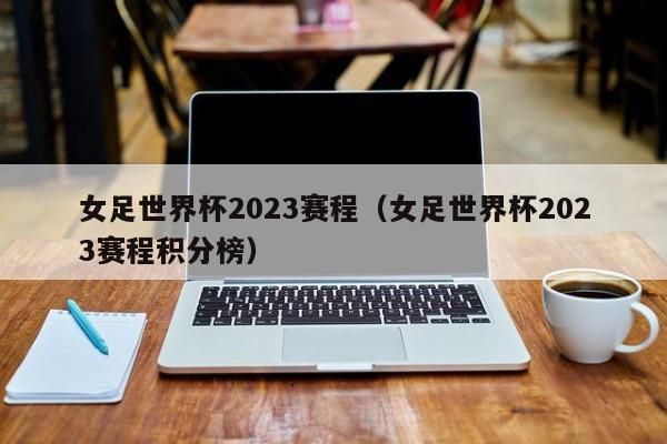 女足世界杯2023赛程（女足世界杯2023赛程积分榜）