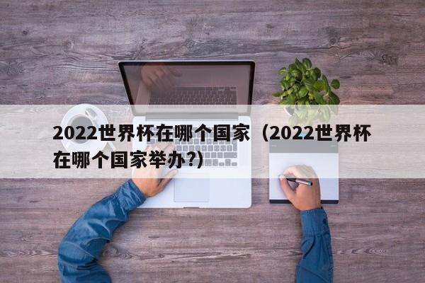 2022世界杯在哪个国家（2022世界杯在哪个国家举办?）