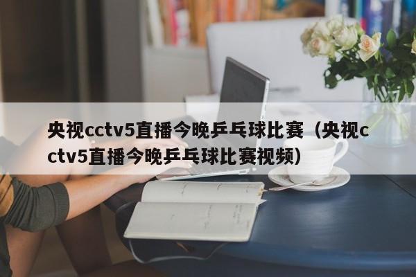 央视cctv5直播今晚乒乓球比赛（央视cctv5直播今晚乒乓球比赛视频）