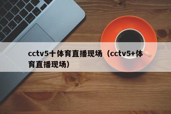 cctv5十体育直播现场（cctv5+体育直播现场）