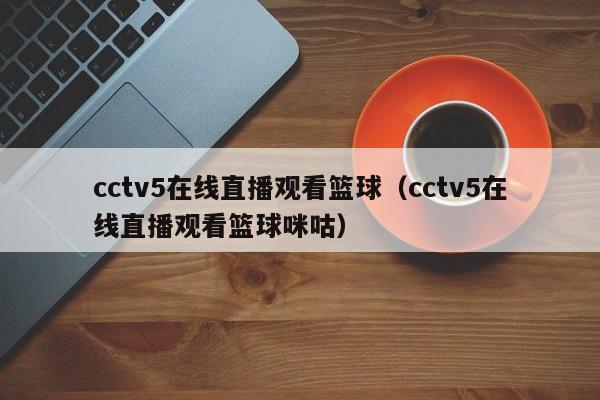 cctv5在线直播观看篮球（cctv5在线直播观看篮球咪咕）