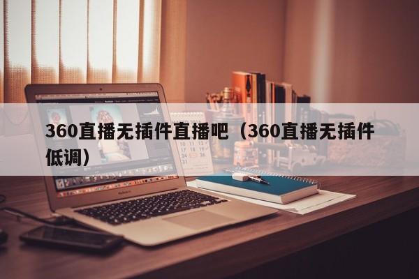 360直播无插件直播吧（360直播无插件低调）