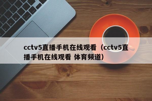 cctv5直播手机在线观看（cctv5直播手机在线观看 体育频道）