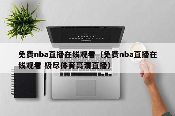 免费nba直播在线观看（免费nba直播在线观看 极尽体育高清直播）