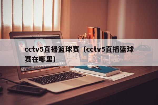 cctv5直播篮球赛（cctv5直播篮球赛在哪里）