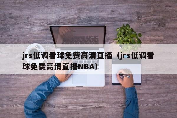 jrs低调看球免费高清直播（jrs低调看球免费高清直播NBA）