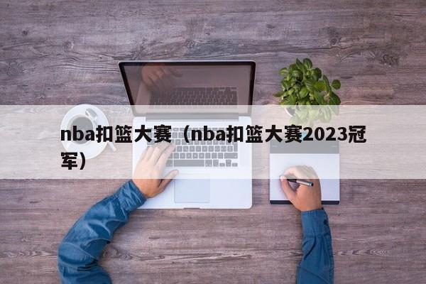 nba扣篮大赛（nba扣篮大赛2023冠军）