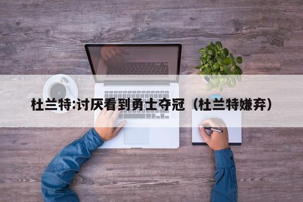 杜兰特:讨厌看到勇士夺冠（杜兰特嫌弃）