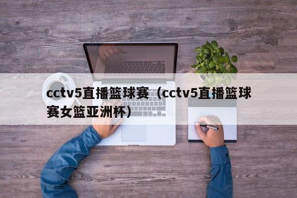 cctv5直播篮球赛（cctv5直播篮球赛女篮亚洲杯）