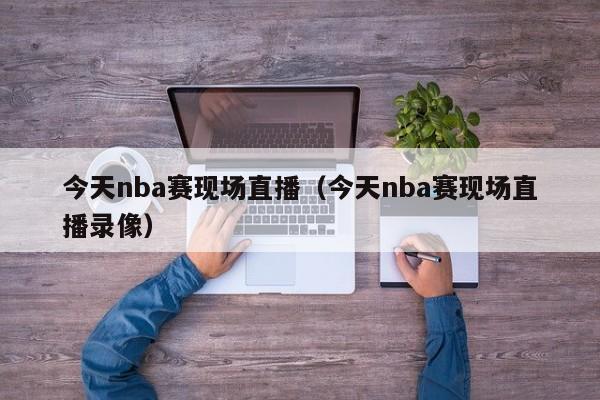 今天nba赛现场直播（今天nba赛现场直播录像）