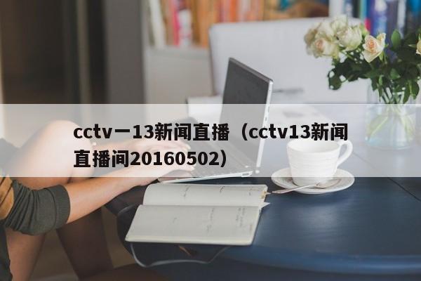 cctv一13新闻直播（cctv13新闻直播间20160502）