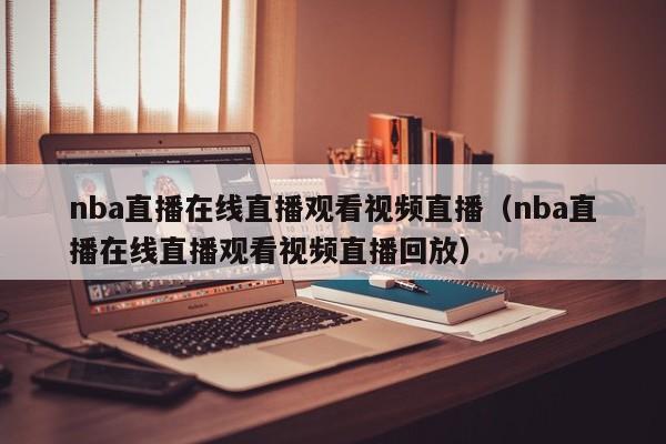 nba直播在线直播观看视频直播（nba直播在线直播观看视频直播回放）