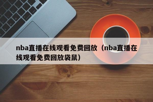 nba直播在线观看免费回放（nba直播在线观看免费回放袋鼠）