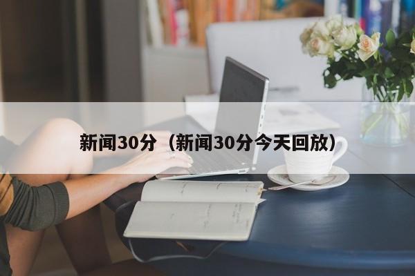 新闻30分（新闻30分今天回放）