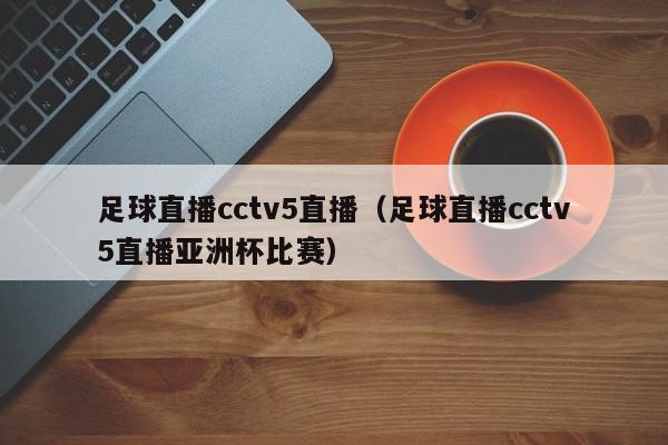 足球直播cctv5直播（足球直播cctv5直播亚洲杯比赛）